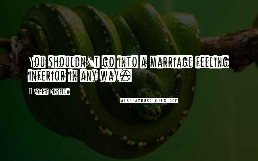 Sophie Kinsella Quotes: You shouldn't go into a marriage feeling inferior in any way.