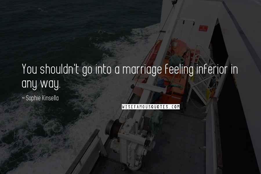 Sophie Kinsella Quotes: You shouldn't go into a marriage feeling inferior in any way.