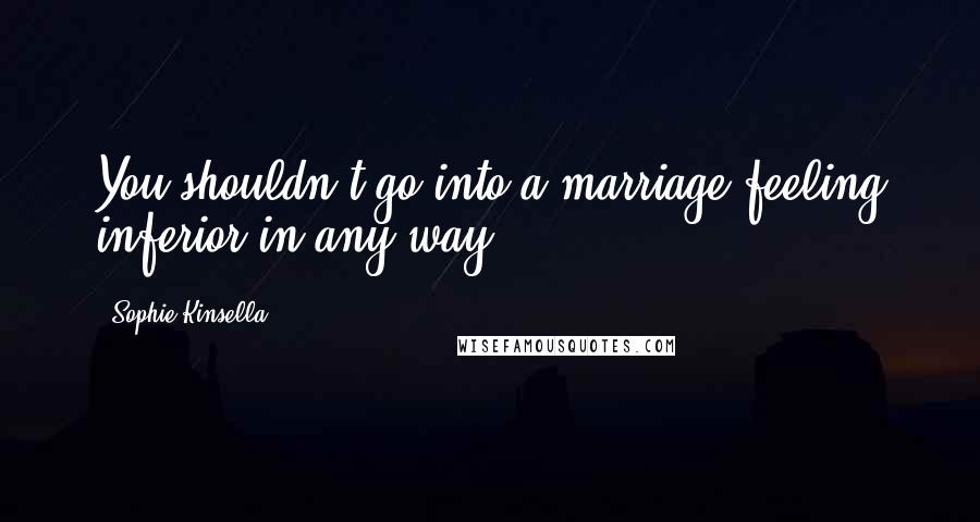 Sophie Kinsella Quotes: You shouldn't go into a marriage feeling inferior in any way.