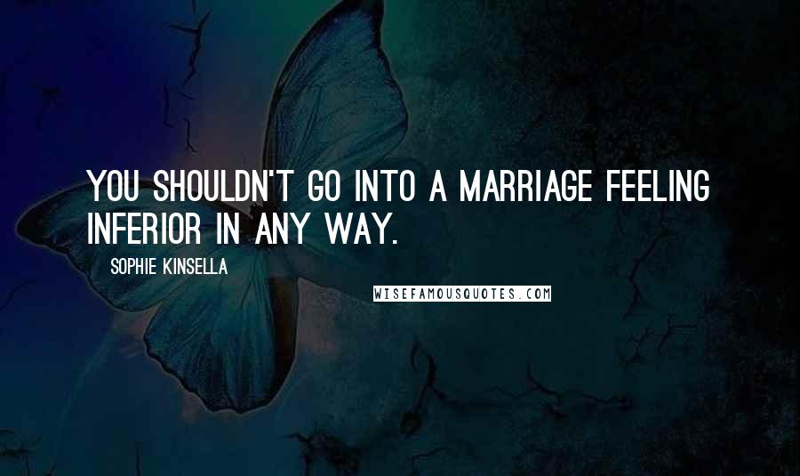 Sophie Kinsella Quotes: You shouldn't go into a marriage feeling inferior in any way.