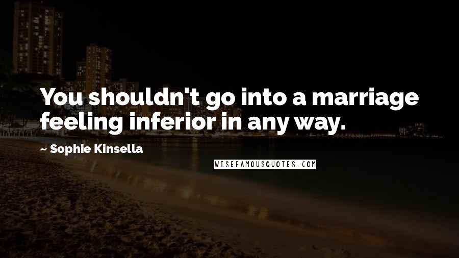 Sophie Kinsella Quotes: You shouldn't go into a marriage feeling inferior in any way.
