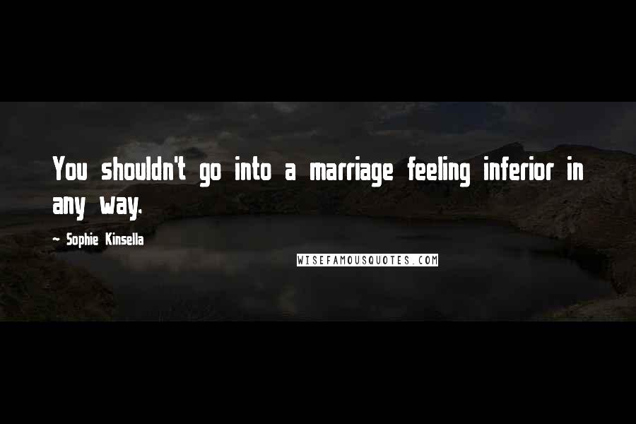 Sophie Kinsella Quotes: You shouldn't go into a marriage feeling inferior in any way.