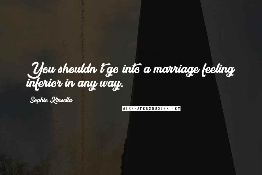 Sophie Kinsella Quotes: You shouldn't go into a marriage feeling inferior in any way.