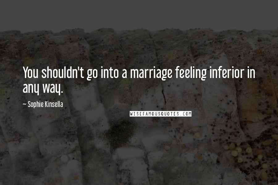 Sophie Kinsella Quotes: You shouldn't go into a marriage feeling inferior in any way.