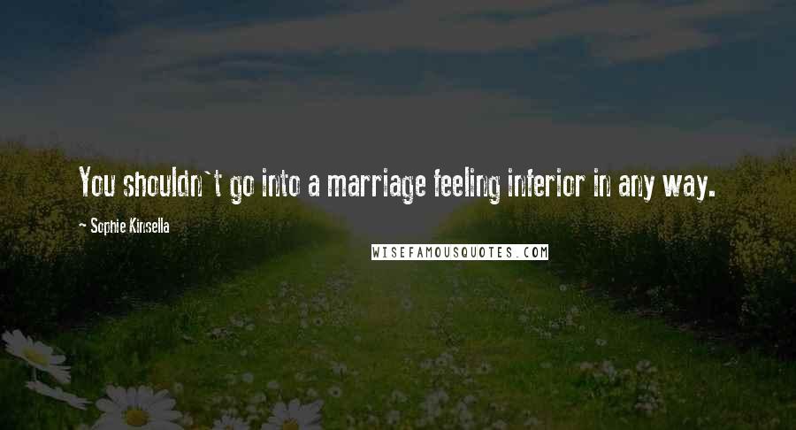 Sophie Kinsella Quotes: You shouldn't go into a marriage feeling inferior in any way.