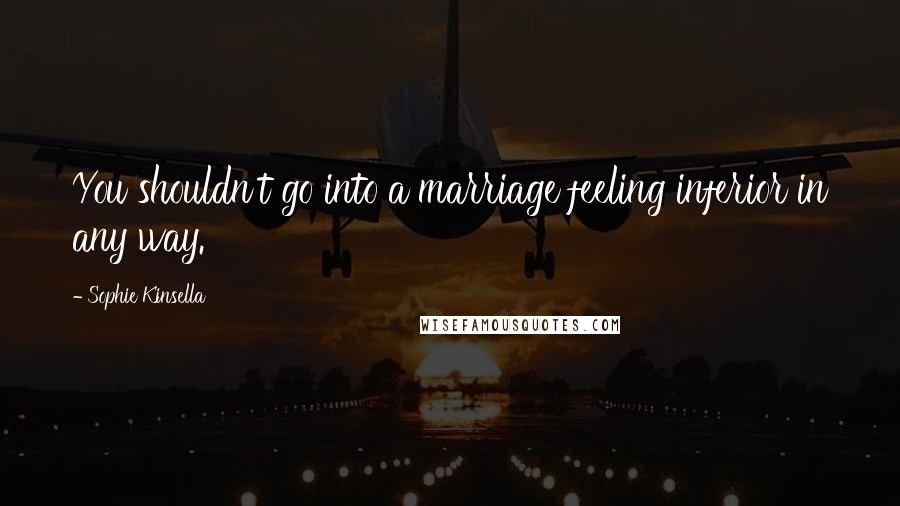 Sophie Kinsella Quotes: You shouldn't go into a marriage feeling inferior in any way.