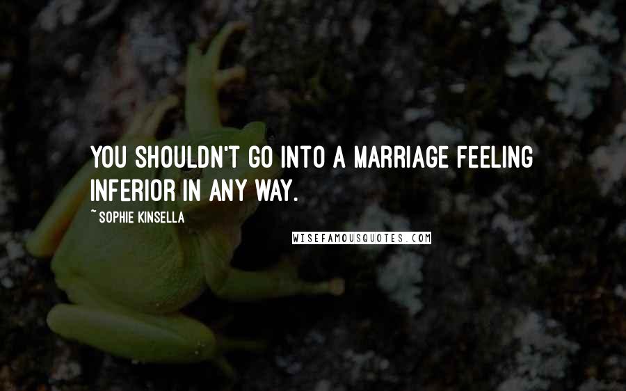 Sophie Kinsella Quotes: You shouldn't go into a marriage feeling inferior in any way.