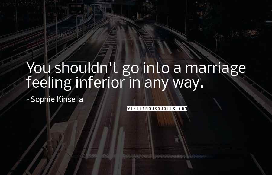 Sophie Kinsella Quotes: You shouldn't go into a marriage feeling inferior in any way.