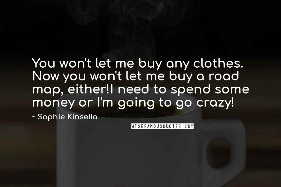 Sophie Kinsella Quotes: You won't let me buy any clothes. Now you won't let me buy a road map, either!I need to spend some money or I'm going to go crazy!