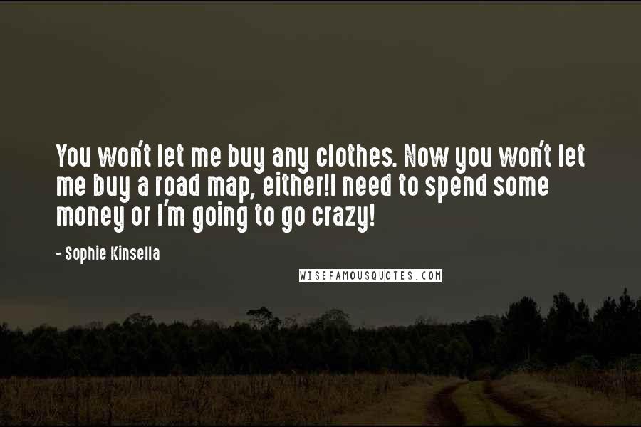 Sophie Kinsella Quotes: You won't let me buy any clothes. Now you won't let me buy a road map, either!I need to spend some money or I'm going to go crazy!