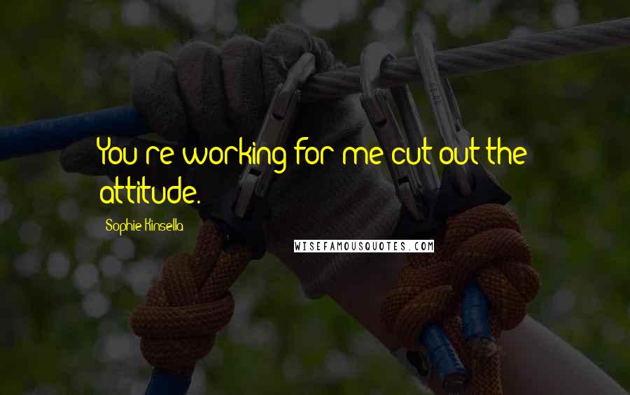 Sophie Kinsella Quotes: You're working for me cut out the attitude.