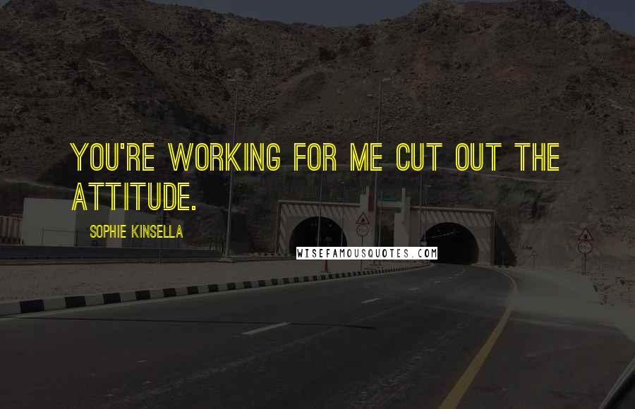 Sophie Kinsella Quotes: You're working for me cut out the attitude.