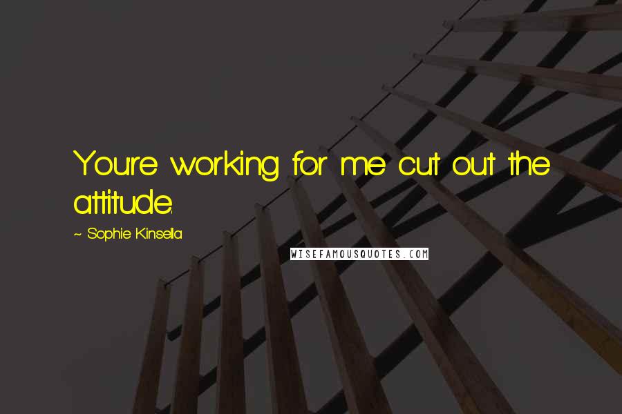 Sophie Kinsella Quotes: You're working for me cut out the attitude.