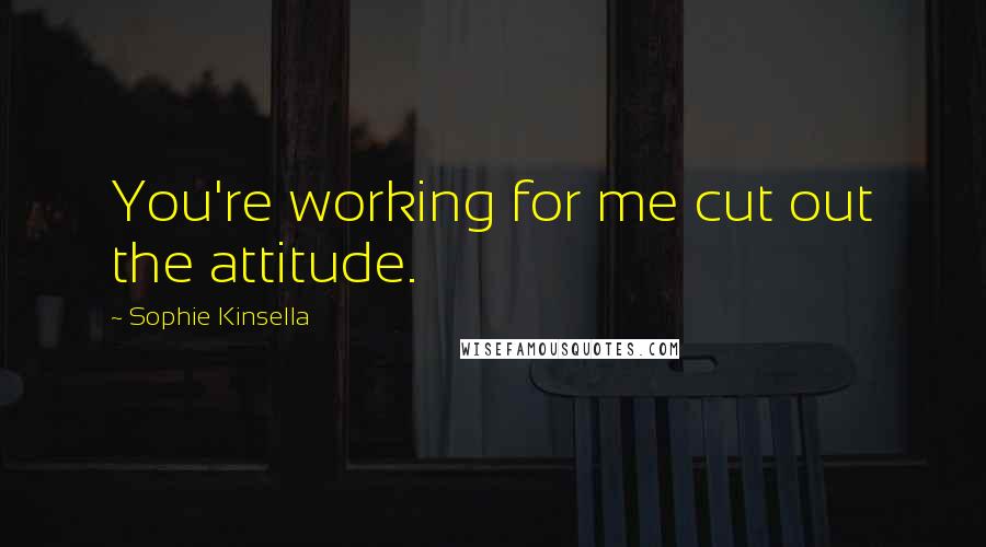 Sophie Kinsella Quotes: You're working for me cut out the attitude.