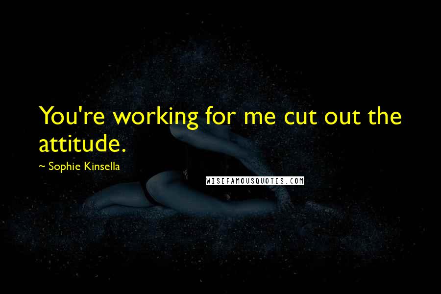 Sophie Kinsella Quotes: You're working for me cut out the attitude.