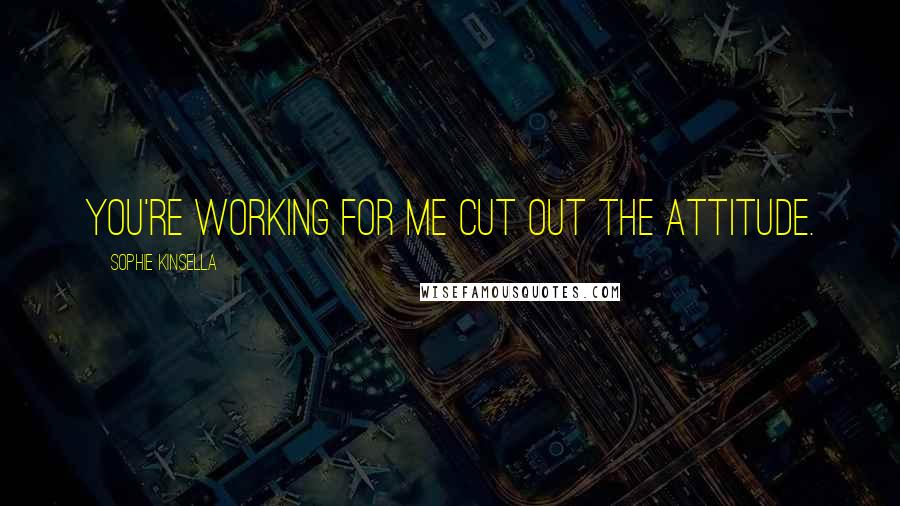 Sophie Kinsella Quotes: You're working for me cut out the attitude.