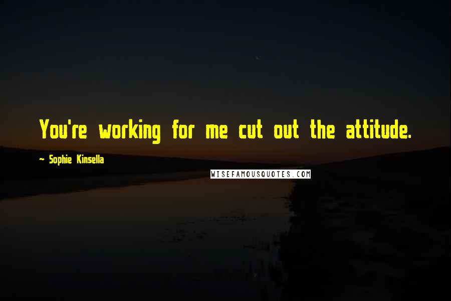 Sophie Kinsella Quotes: You're working for me cut out the attitude.