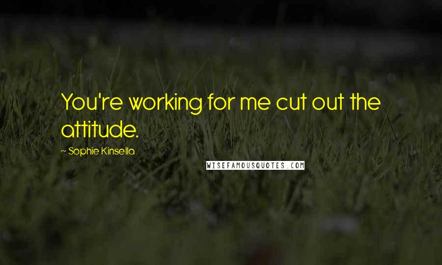 Sophie Kinsella Quotes: You're working for me cut out the attitude.