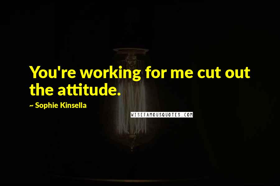 Sophie Kinsella Quotes: You're working for me cut out the attitude.