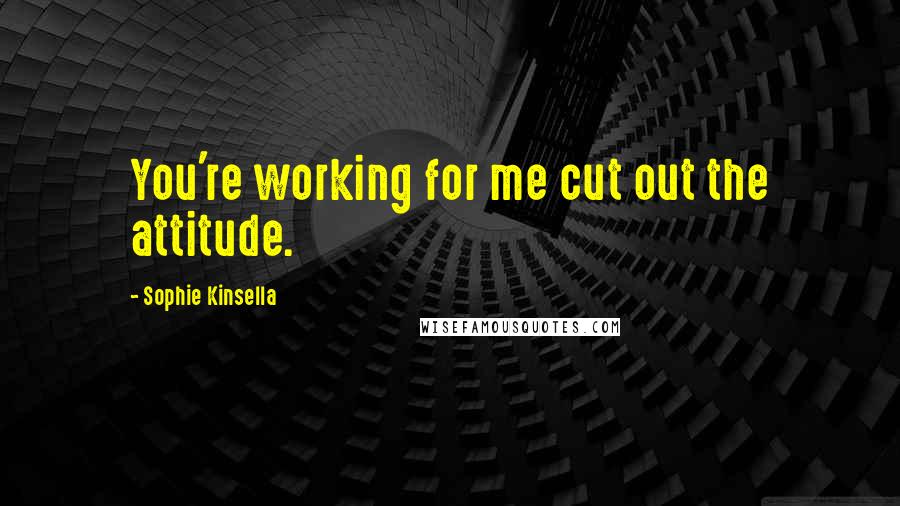 Sophie Kinsella Quotes: You're working for me cut out the attitude.