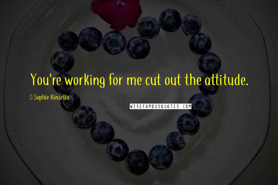 Sophie Kinsella Quotes: You're working for me cut out the attitude.