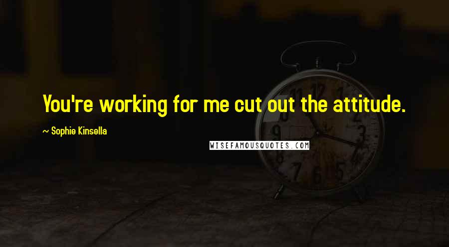 Sophie Kinsella Quotes: You're working for me cut out the attitude.