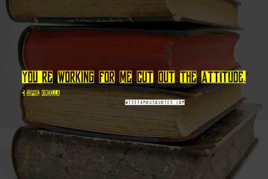Sophie Kinsella Quotes: You're working for me cut out the attitude.