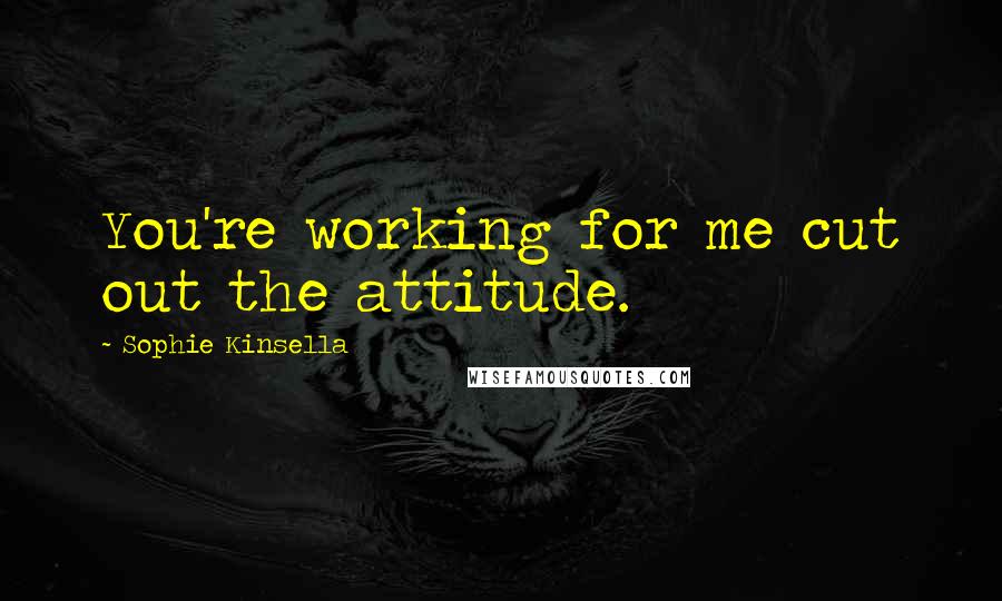 Sophie Kinsella Quotes: You're working for me cut out the attitude.