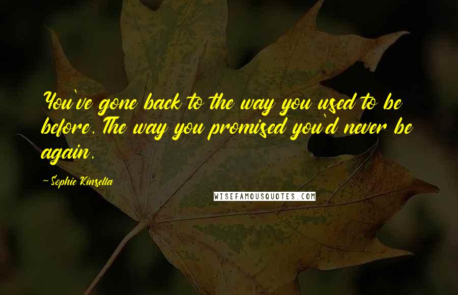 Sophie Kinsella Quotes: You've gone back to the way you used to be before. The way you promised you'd never be again.