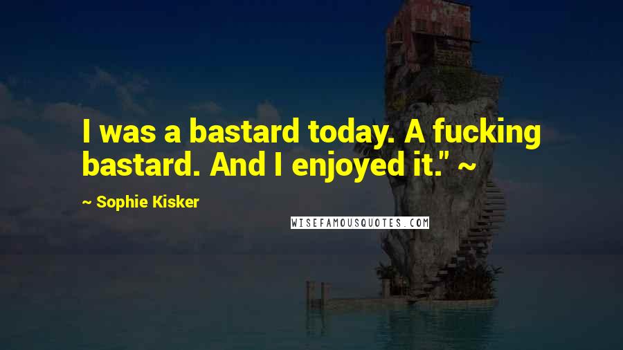 Sophie Kisker Quotes: I was a bastard today. A fucking bastard. And I enjoyed it." ~