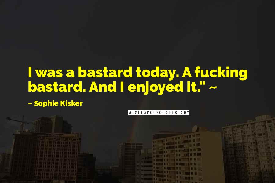 Sophie Kisker Quotes: I was a bastard today. A fucking bastard. And I enjoyed it." ~