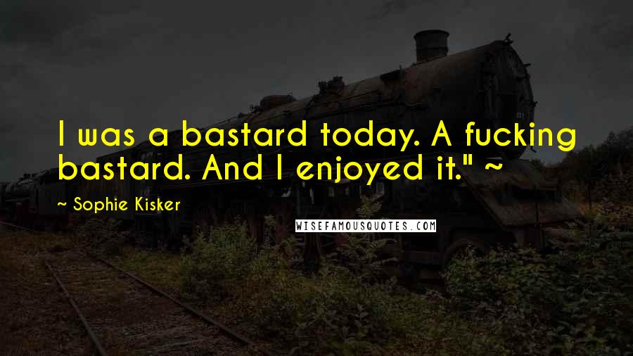 Sophie Kisker Quotes: I was a bastard today. A fucking bastard. And I enjoyed it." ~