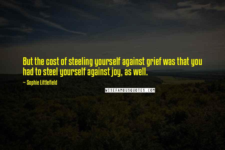 Sophie Littlefield Quotes: But the cost of steeling yourself against grief was that you had to steel yourself against joy, as well.