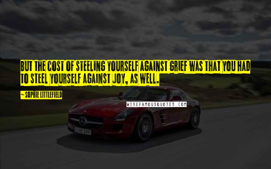 Sophie Littlefield Quotes: But the cost of steeling yourself against grief was that you had to steel yourself against joy, as well.