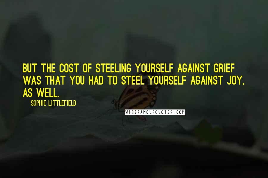 Sophie Littlefield Quotes: But the cost of steeling yourself against grief was that you had to steel yourself against joy, as well.