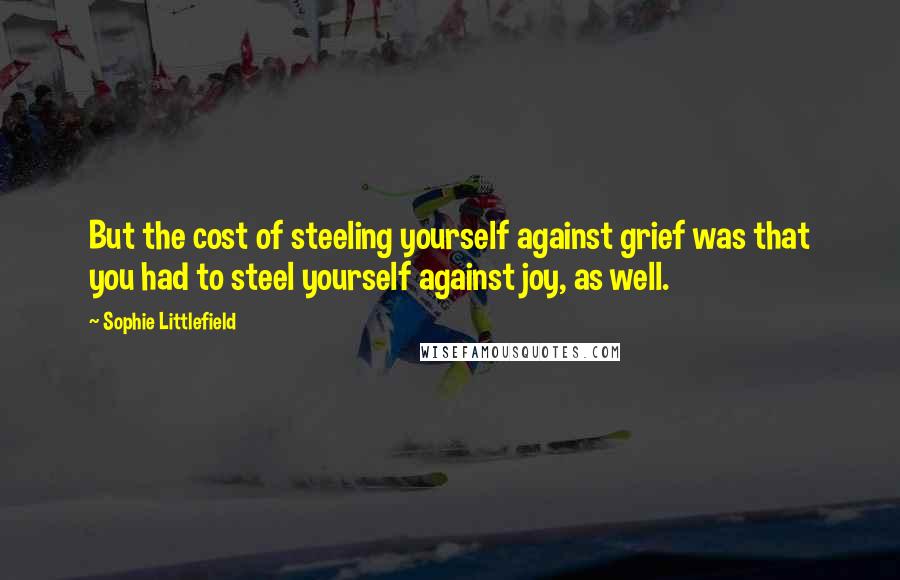 Sophie Littlefield Quotes: But the cost of steeling yourself against grief was that you had to steel yourself against joy, as well.