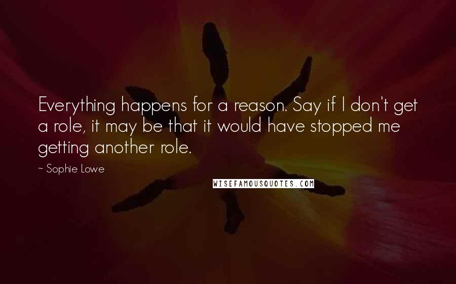 Sophie Lowe Quotes: Everything happens for a reason. Say if I don't get a role, it may be that it would have stopped me getting another role.