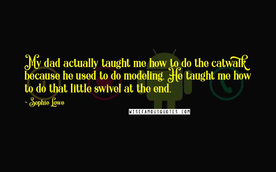 Sophie Lowe Quotes: My dad actually taught me how to do the catwalk because he used to do modeling. He taught me how to do that little swivel at the end.