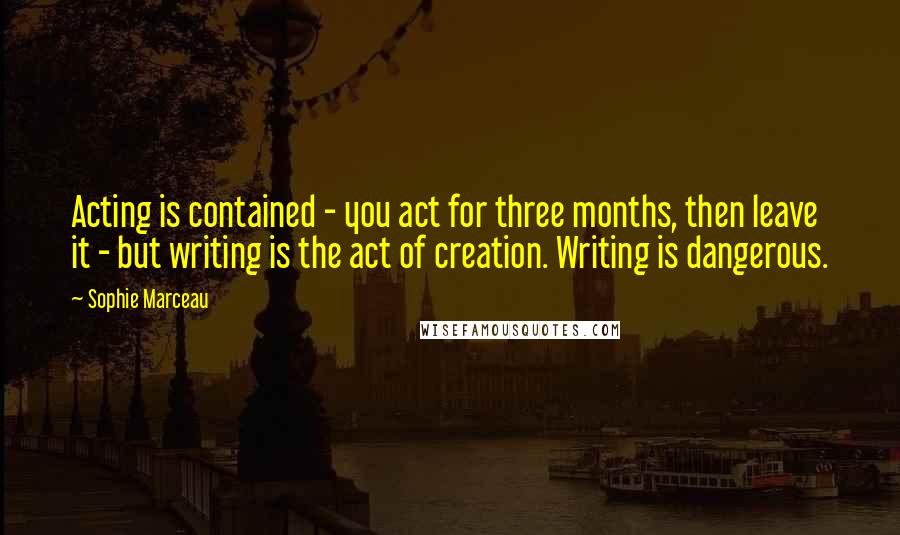 Sophie Marceau Quotes: Acting is contained - you act for three months, then leave it - but writing is the act of creation. Writing is dangerous.