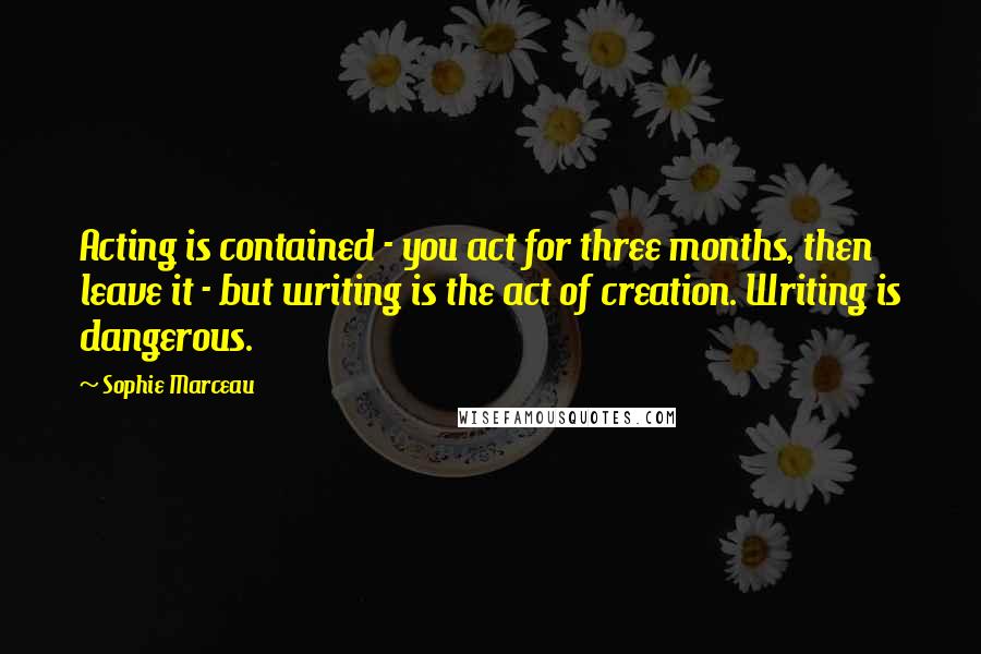 Sophie Marceau Quotes: Acting is contained - you act for three months, then leave it - but writing is the act of creation. Writing is dangerous.