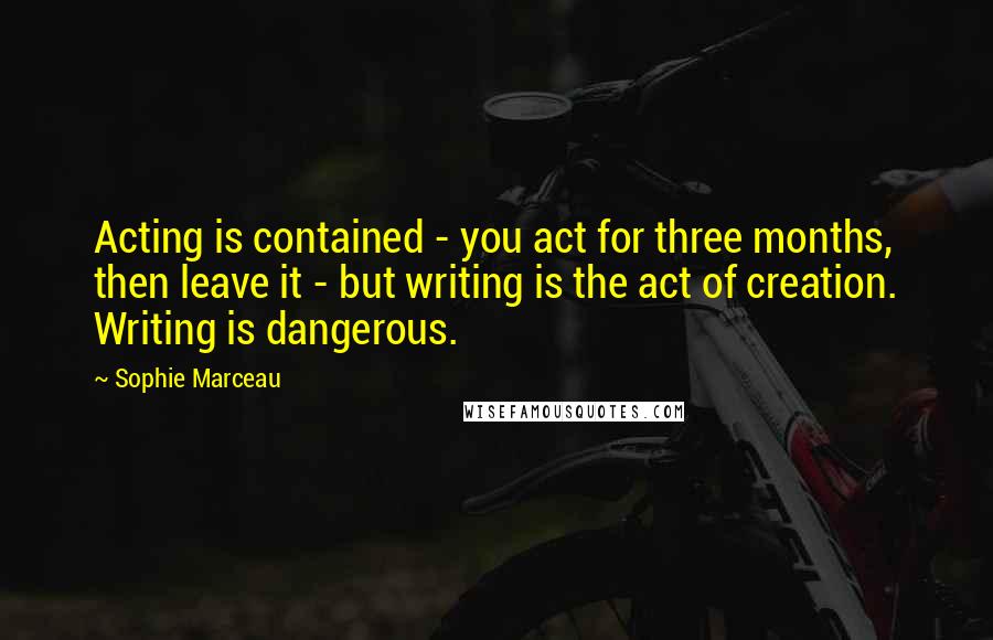 Sophie Marceau Quotes: Acting is contained - you act for three months, then leave it - but writing is the act of creation. Writing is dangerous.