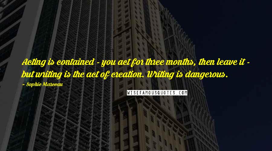 Sophie Marceau Quotes: Acting is contained - you act for three months, then leave it - but writing is the act of creation. Writing is dangerous.