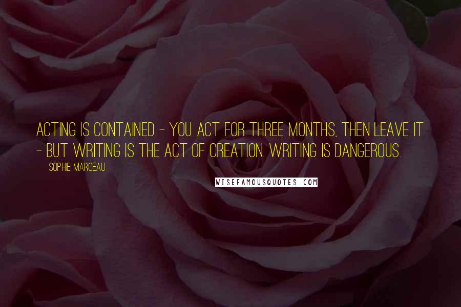 Sophie Marceau Quotes: Acting is contained - you act for three months, then leave it - but writing is the act of creation. Writing is dangerous.