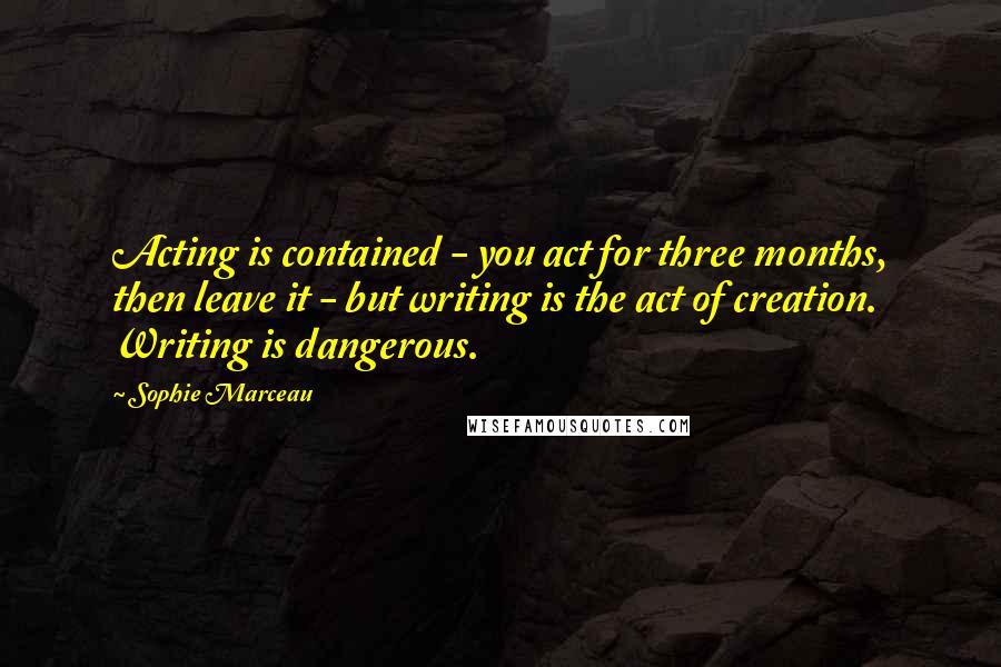 Sophie Marceau Quotes: Acting is contained - you act for three months, then leave it - but writing is the act of creation. Writing is dangerous.