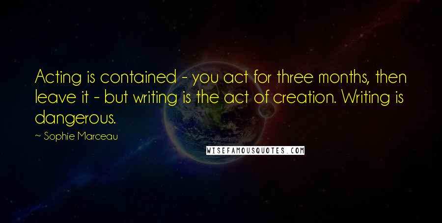 Sophie Marceau Quotes: Acting is contained - you act for three months, then leave it - but writing is the act of creation. Writing is dangerous.