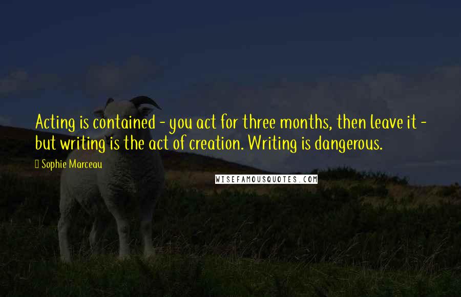 Sophie Marceau Quotes: Acting is contained - you act for three months, then leave it - but writing is the act of creation. Writing is dangerous.