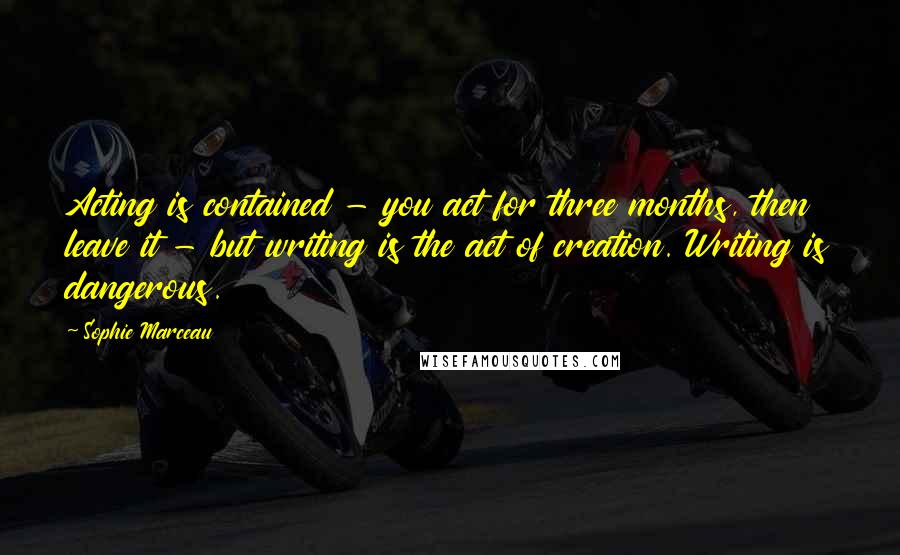 Sophie Marceau Quotes: Acting is contained - you act for three months, then leave it - but writing is the act of creation. Writing is dangerous.