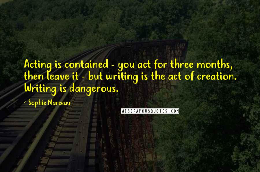 Sophie Marceau Quotes: Acting is contained - you act for three months, then leave it - but writing is the act of creation. Writing is dangerous.