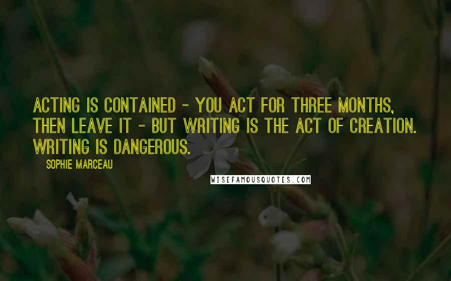 Sophie Marceau Quotes: Acting is contained - you act for three months, then leave it - but writing is the act of creation. Writing is dangerous.