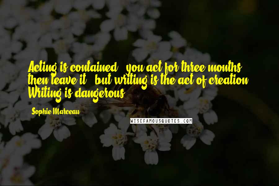 Sophie Marceau Quotes: Acting is contained - you act for three months, then leave it - but writing is the act of creation. Writing is dangerous.